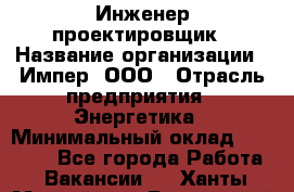 Инженер-проектировщик › Название организации ­ Импер, ООО › Отрасль предприятия ­ Энергетика › Минимальный оклад ­ 30 000 - Все города Работа » Вакансии   . Ханты-Мансийский,Белоярский г.